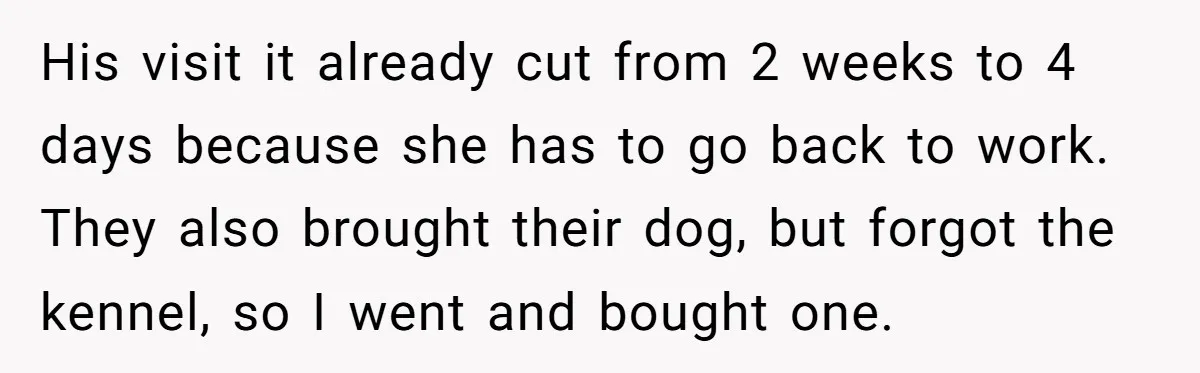 His visit it already cut from 2 weeks to 4 days because she has to go back to work. They also brought their dog, but forgot the kennel, so I...