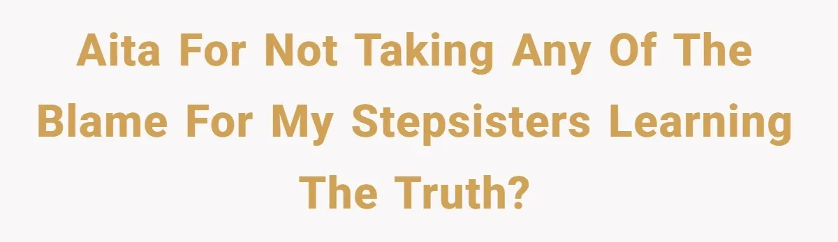 AITA for not taking any of the blame for my stepsisters learning the truth?