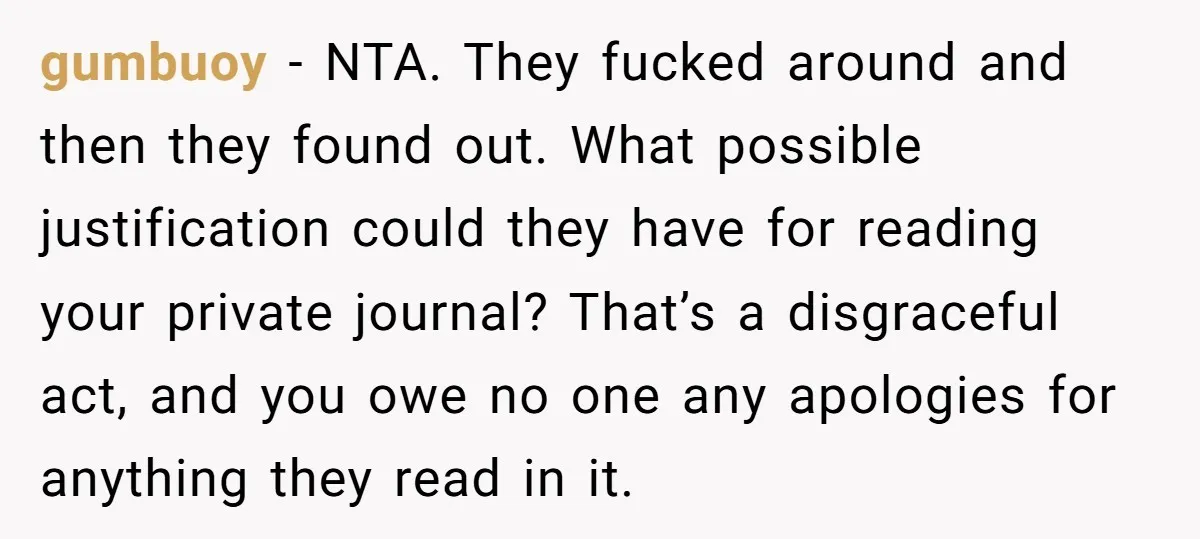 gumbuoy − NTA. They fucked around and then they found out. What possible justification could they have for reading your private journal? That’s a disgraceful act, and you owe no...