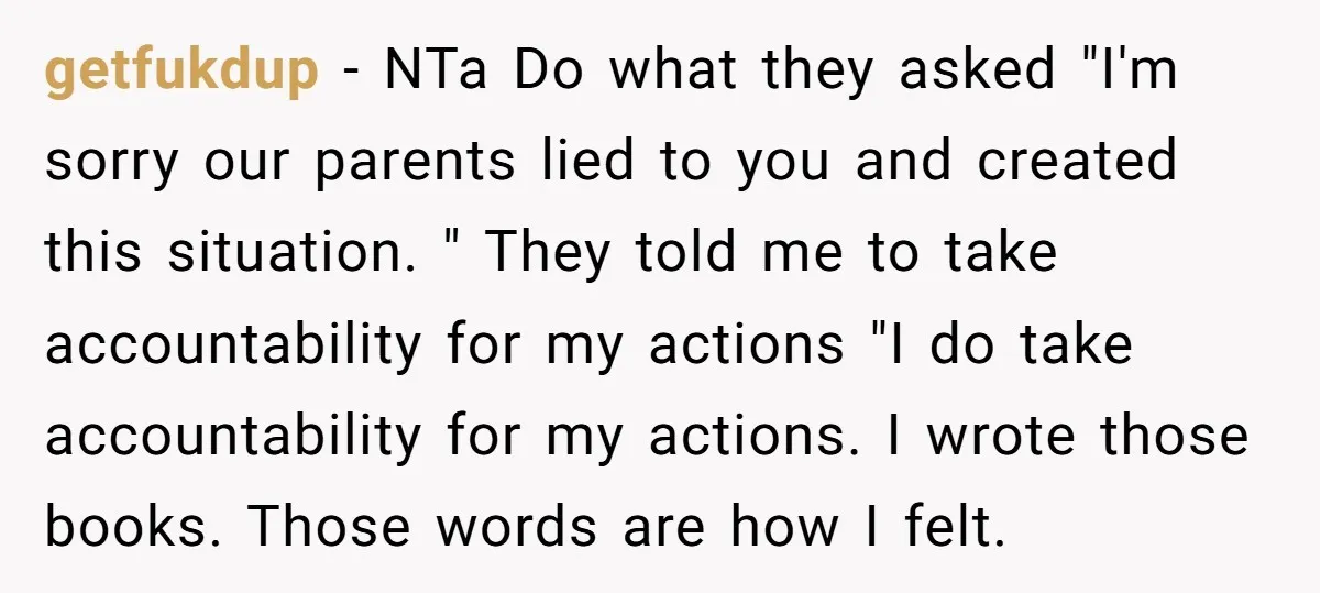 getfukdup − NTa Do what they asked "I'm sorry our parents lied to you and created this situation. " They told me to take accountability for my actions "I do...