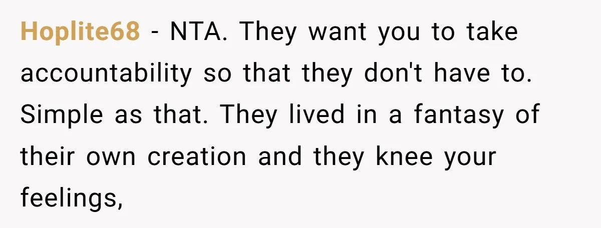 Hoplite68 − NTA. They want you to take accountability so that they don't have to. Simple as that. They lived in a fantasy of their own creation and they knee...