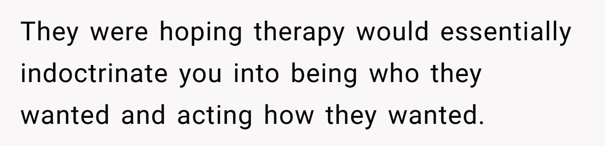 They were hoping therapy would essentially indoctrinate you into being who they wanted and acting how they wanted.