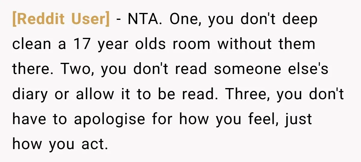 [Reddit User] − NTA. One, you don't deep clean a 17 year olds room without them there. Two, you don't read someone else's diary or allow it to be read....