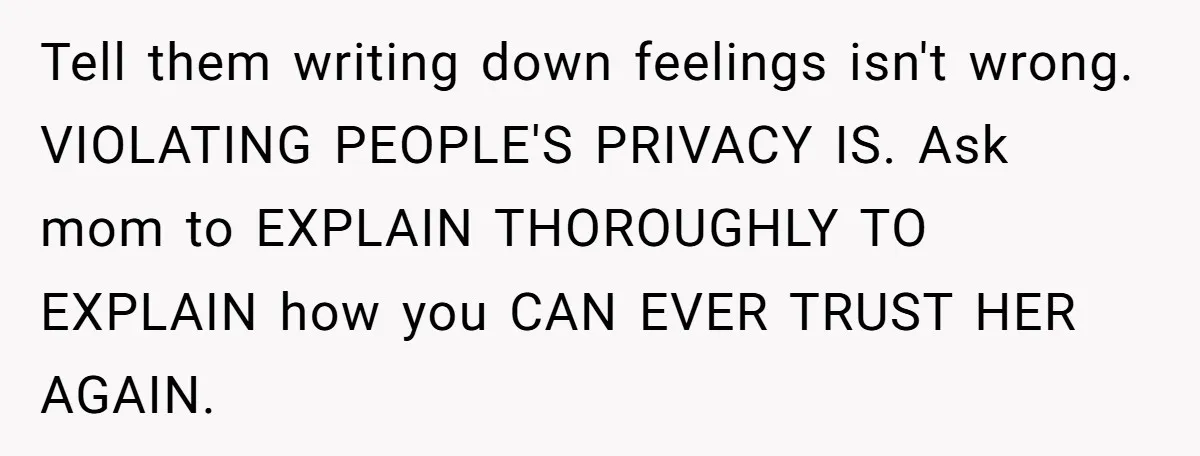 Tell them writing down feelings isn't wrong. VIOLATING PEOPLE'S PRIVACY IS. Ask mom to EXPLAIN THOROUGHLY TO EXPLAIN how you CAN EVER TRUST HER AGAIN.