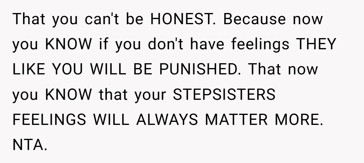 That you can't be HONEST. Because now you KNOW if you don't have feelings THEY LIKE YOU WILL BE PUNISHED. That now you KNOW that your STEPSISTERS FEELINGS WILL ALWAYS...