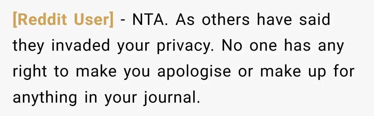 [Reddit User] − NTA. As others have said they invaded your privacy. No one has any right to make you apologise or make up for anything in your journal.