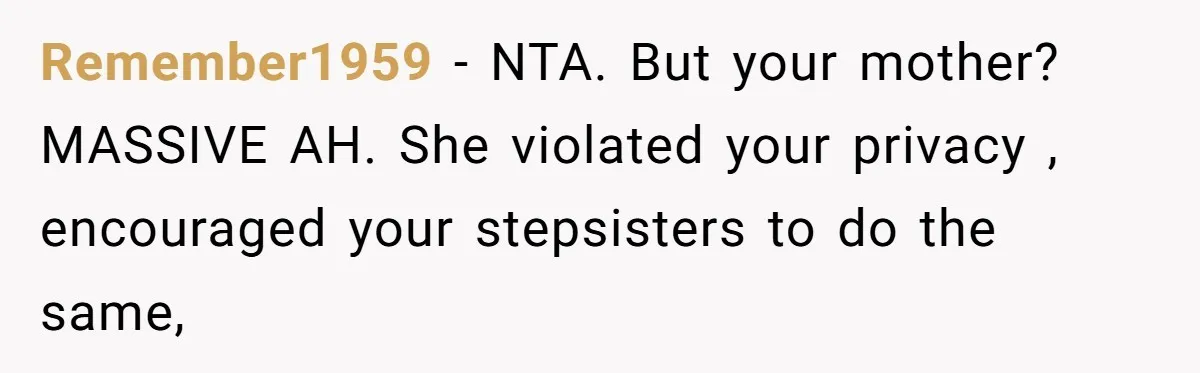 Remember1959 − NTA. But your mother? MASSIVE AH. She violated your privacy , encouraged your stepsisters to do the same,