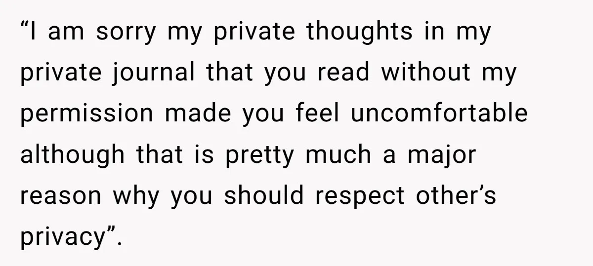 “I am sorry my private thoughts in my private journal that you read without my permission made you feel uncomfortable although that is pretty much a major reason why you...