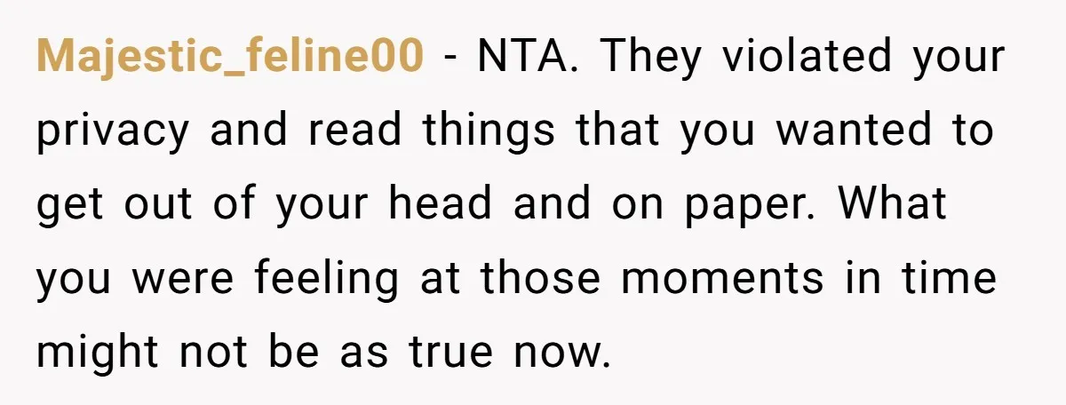 Majestic_feline00 − NTA. They violated your privacy and read things that you wanted to get out of your head and on paper. What you were feeling at those moments in...