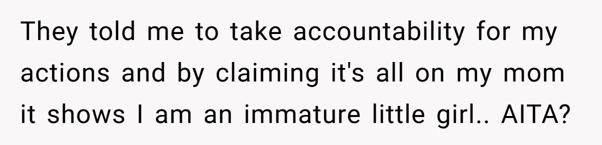 They told me to take accountability for my actions and by claiming it's all on my mom it shows I am an immature little girl.. AITA?