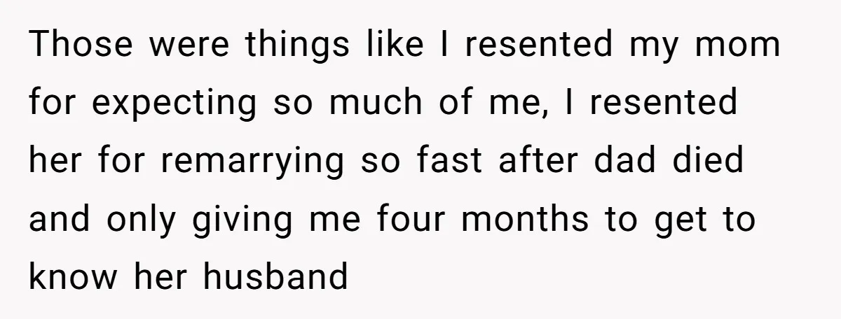 Those were things like I resented my mom for expecting so much of me, I resented her for remarrying so fast after dad died and only giving me four months...