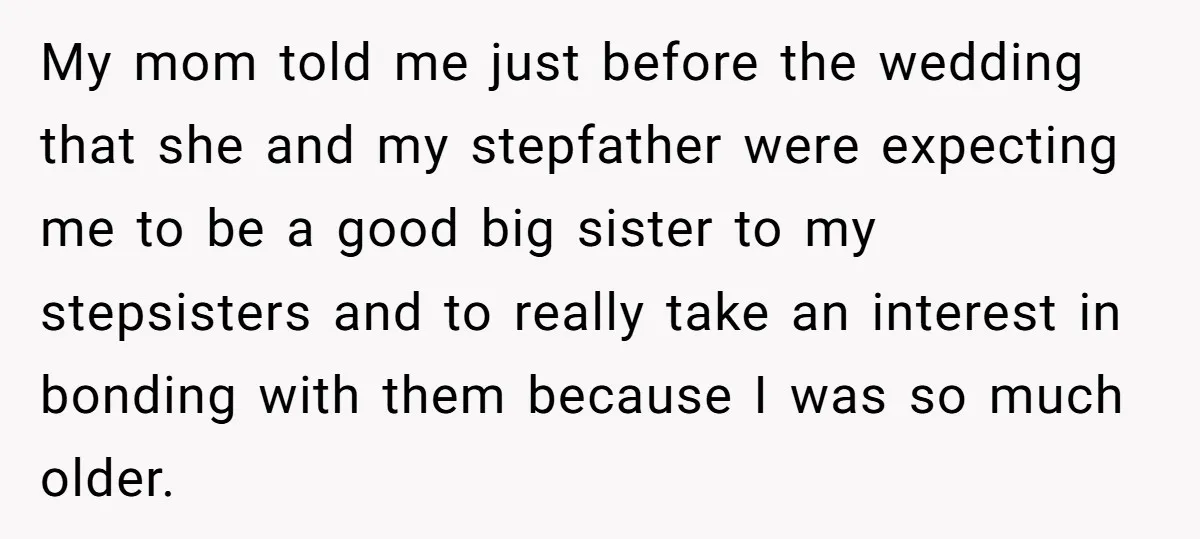 My mom told me just before the wedding that she and my stepfather were expecting me to be a good big sister to my stepsisters and to really take an...