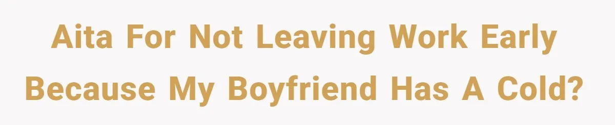 AITA for not leaving work early because my boyfriend has a cold?