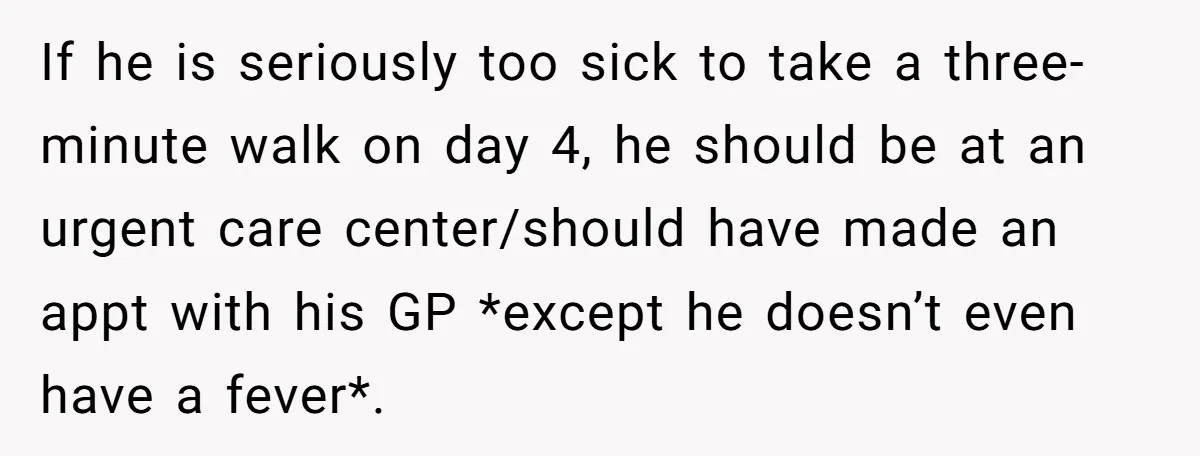 If he is seriously too sick to take a three-minute walk on day 4, he should be at an urgent care center/should have made an appt with his GP *except...