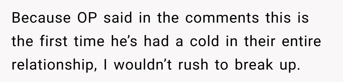 Because OP said in the comments this is the first time he’s had a cold in their entire relationship, I wouldn’t rush to break up.