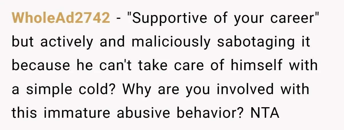 WholeAd2742 − "Supportive of your career" but actively and maliciously sabotaging it because he can't take care of himself with a simple cold? Why are you involved with this immature...
