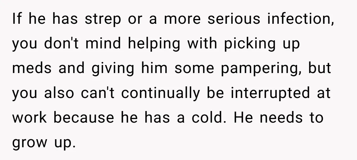 If he has strep or a more serious infection, you don't mind helping with picking up meds and giving him some pampering, but you also can't continually be interrupted at...