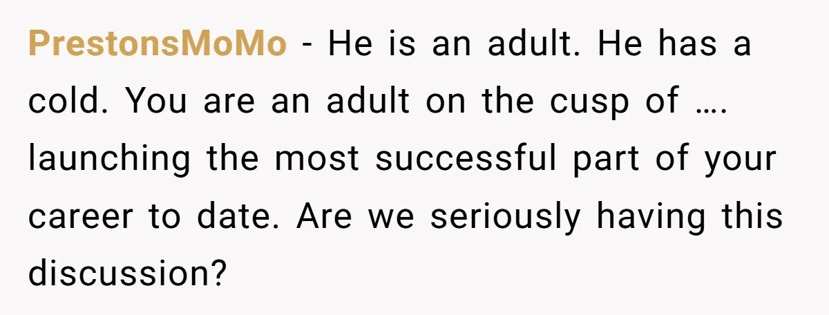 PrestonsMoMo − He is an adult. He has a cold. You are an adult on the cusp of …. launching the most successful part of your career to date. Are...