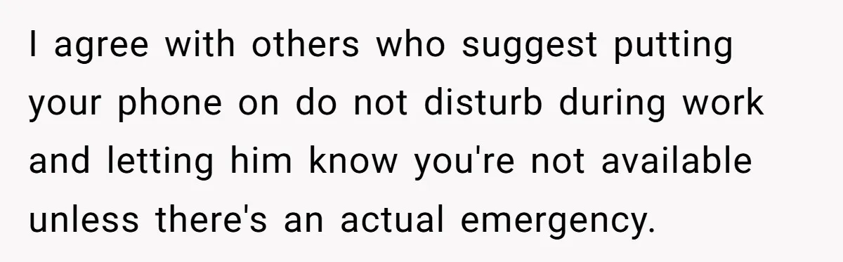 I agree with others who suggest putting your phone on do not disturb during work and letting him know you're not available unless there's an actual emergency.