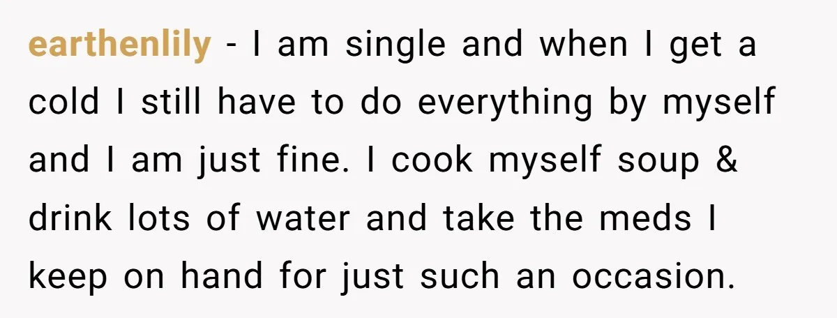 earthenlily − I am single and when I get a cold I still have to do everything by myself and I am just fine. I cook myself soup & drink...