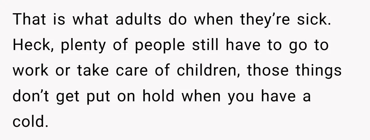 That is what adults do when they’re sick. Heck, plenty of people still have to go to work or take care of children, those things don’t get put on hold...
