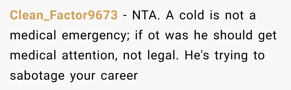 Clean_Factor9673 − NTA. A cold is not a medical emergency; if ot was he should get medical attention, not legal. He's trying to sabotage your career