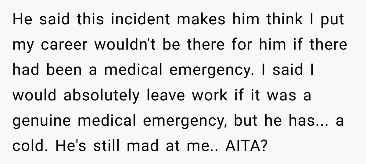 He said this incident makes him think I put my career wouldn't be there for him if there had been a medical emergency. I said I would absolutely leave work...