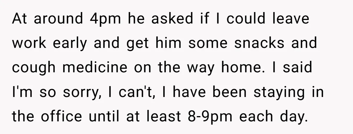At around 4pm he asked if I could leave work early and get him some snacks and cough medicine on the way home. I said I'm so sorry, I can't,...