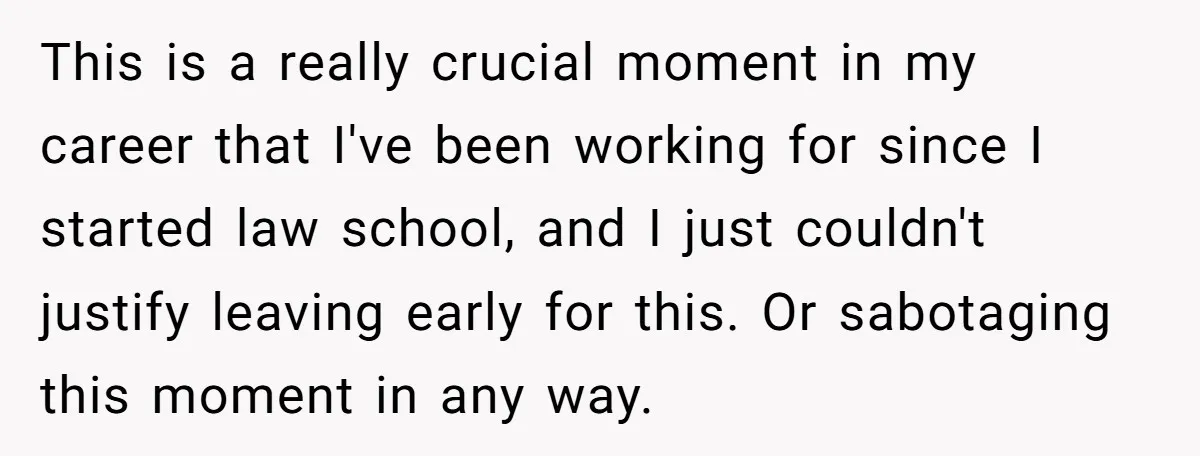 This is a really crucial moment in my career that I've been working for since I started law school, and I just couldn't justify leaving early for this. Or sabotaging...