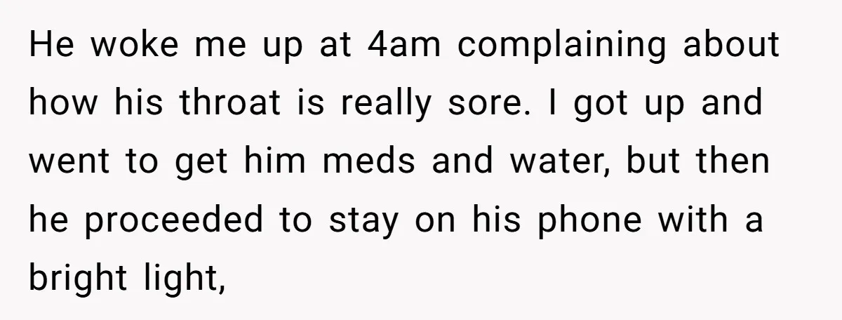 He woke me up at 4am complaining about how his throat is really sore. I got up and went to get him meds and water, but then he proceeded to...
