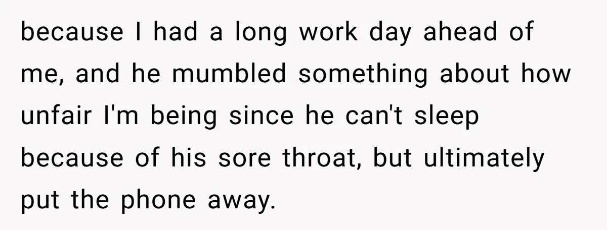 because I had a long work day ahead of me, and he mumbled something about how unfair I'm being since he can't sleep because of his sore throat, but ultimately...