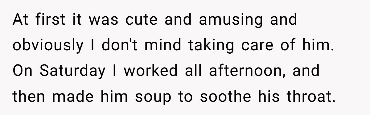 At first it was cute and amusing and obviously I don't mind taking care of him. On Saturday I worked all afternoon, and then made him soup to soothe his...