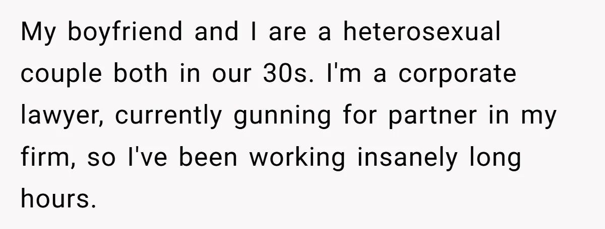 My boyfriend and I are a heterosexual couple both in our 30s. I'm a corporate lawyer, currently gunning for partner in my firm, so I've been working insanely long hours.