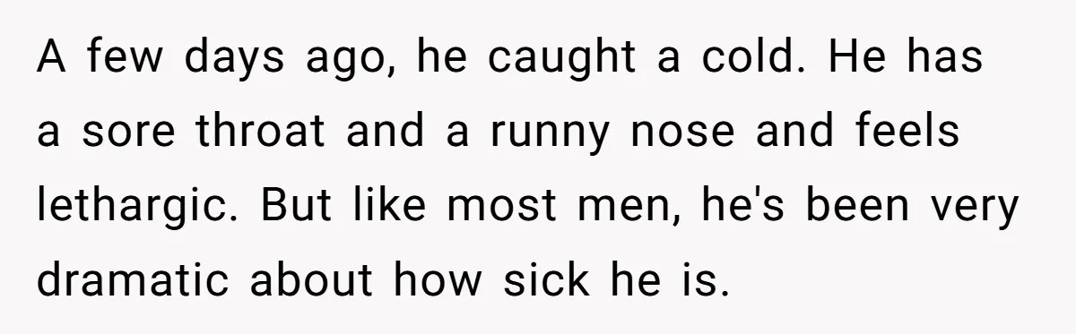 A few days ago, he caught a cold. He has a sore throat and a runny nose and feels lethargic. But like most men, he's been very dramatic about how...