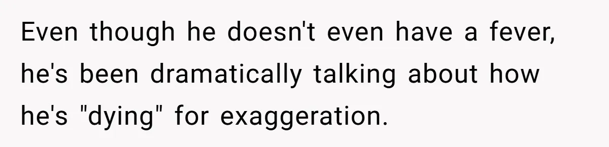 Even though he doesn't even have a fever, he's been dramatically talking about how he's "dying" for exaggeration.