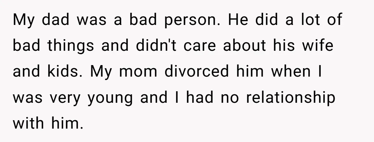 My dad was a bad person. He did a lot of bad things and didn't care about his wife and kids. My mom divorced him when I was very young...