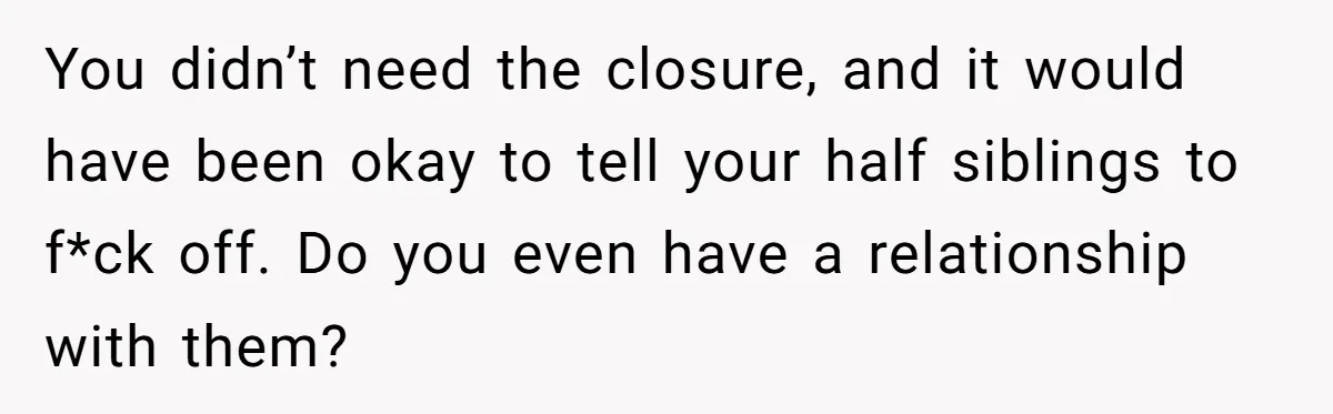 You didn’t need the closure, and it would have been okay to tell your half siblings to f*ck off. Do you even have a relationship with them?