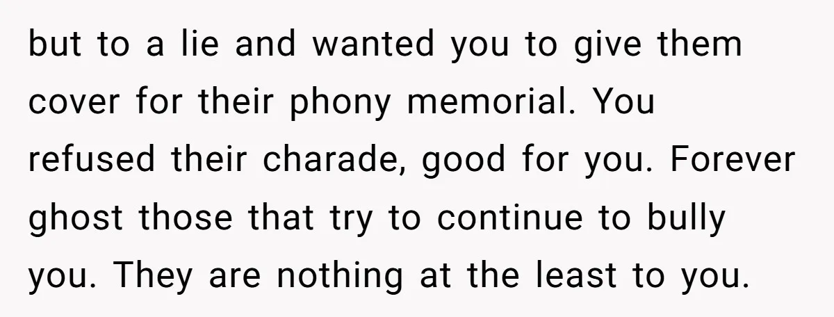 but to a lie and wanted you to give them cover for their phony memorial. You refused their charade, good for you. Forever ghost those that try to continue to...