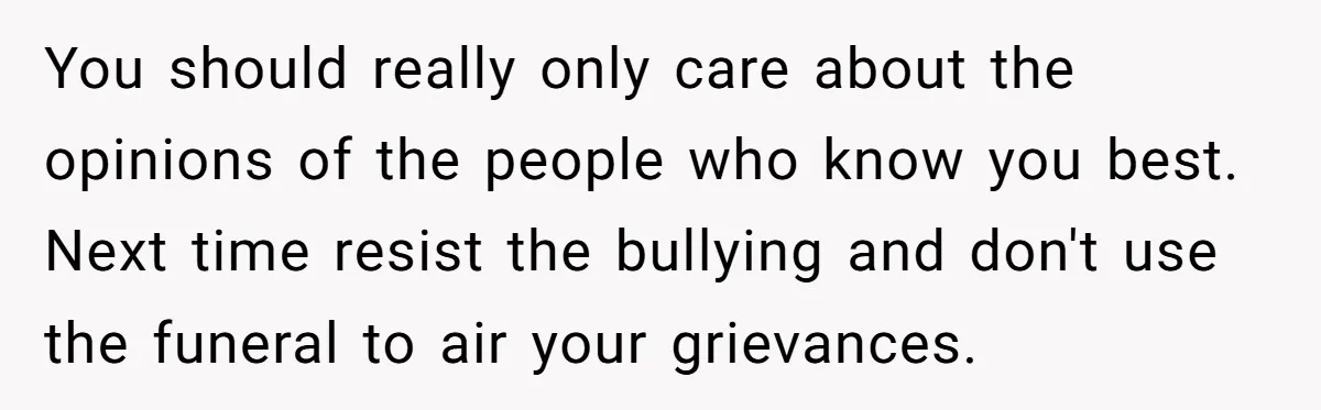 You should really only care about the opinions of the people who know you best. Next time resist the bullying and don't use the funeral to air your grievances.