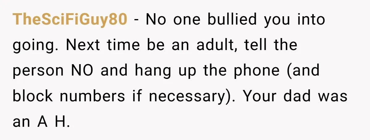 TheSciFiGuy80 − No one bullied you into going. Next time be an adult, tell the person NO and hang up the phone (and block numbers if necessary). Your dad was...