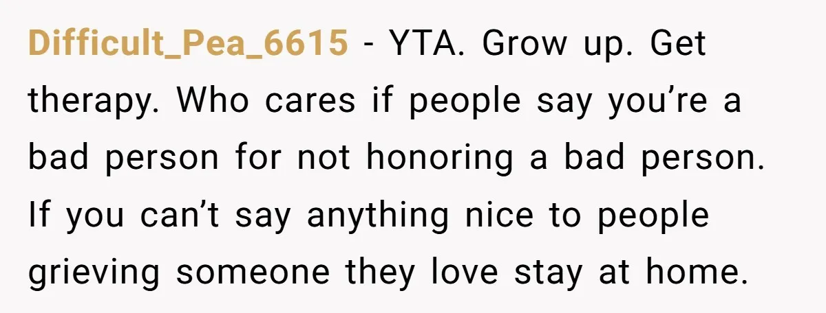 Difficult_Pea_6615 − YTA. Grow up. Get therapy. Who cares if people say you’re a bad person for not honoring a bad person. If you can’t say anything nice to people...