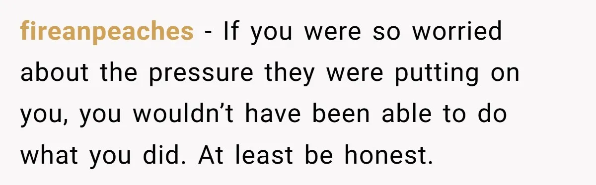 fireanpeaches − If you were so worried about the pressure they were putting on you, you wouldn’t have been able to do what you did. At least be honest.