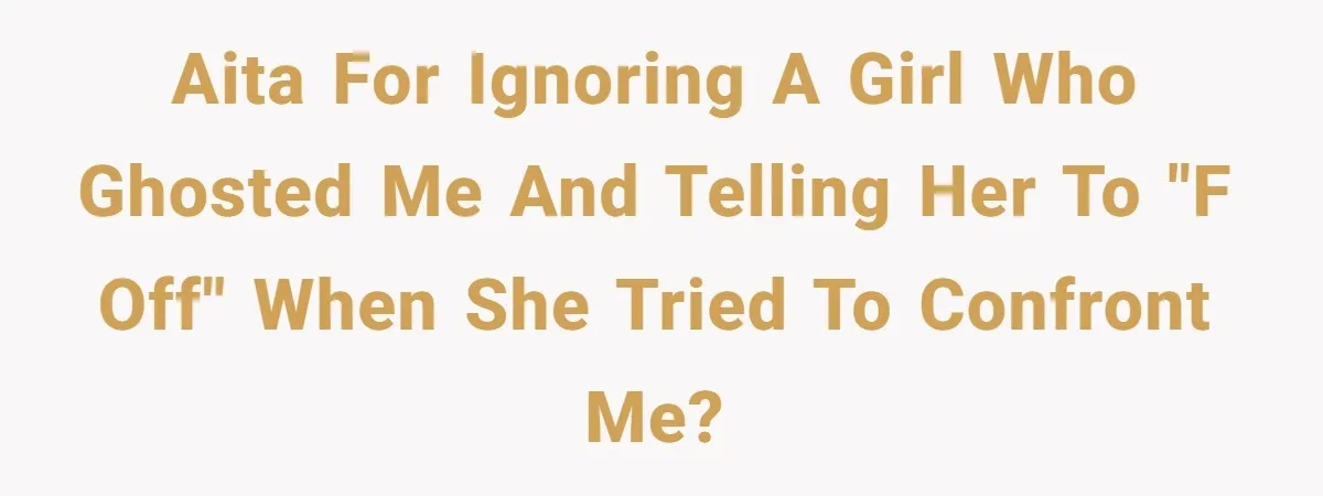 AITA for ignoring a girl who ghosted me and telling her to "F off" when she tried to confront me?
