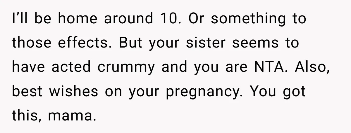 I’ll be home around 10. Or something to those effects. But your sister seems to have acted crummy and you are NTA. Also, best wishes on your pregnancy. You got...