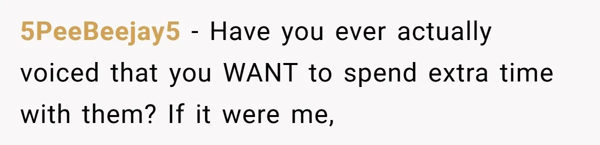 5PeeBeejay5 − Have you ever actually voiced that you WANT to spend extra time with them? If it were me,