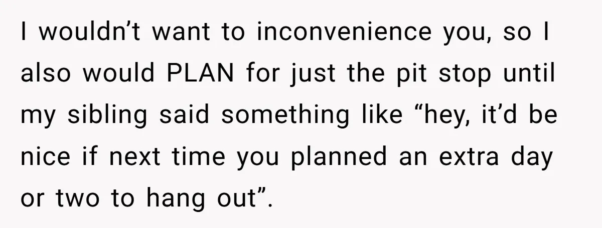 I wouldn’t want to inconvenience you, so I also would PLAN for just the pit stop until my sibling said something like “hey, it’d be nice if next time you...
