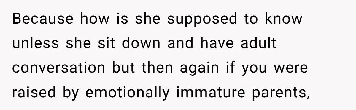 Because how is she supposed to know unless she sit down and have adult conversation but then again if you were raised by emotionally immature parents,