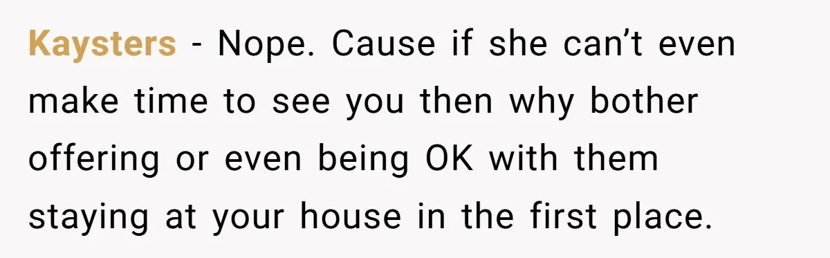 Kaysters − Nope. Cause if she can’t even make time to see you then why bother offering or even being OK with them staying at your house in the first...