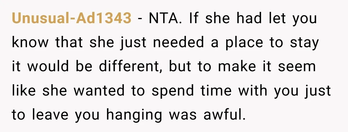 Unusual-Ad1343 − NTA. If she had let you know that she just needed a place to stay it would be different, but to make it seem like she wanted to...