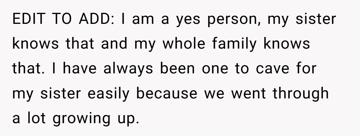 EDIT TO ADD: I am a yes person, my sister knows that and my whole family knows that. I have always been one to cave for my sister easily because...